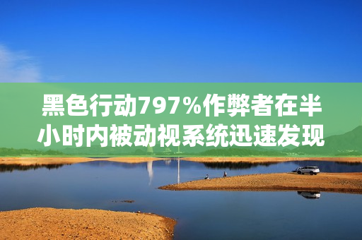 黑色行动797%作弊者在半小时内被动视系统迅速发现处理标题，黑色行动7作弊者快速侦测与应对机制揭秘
