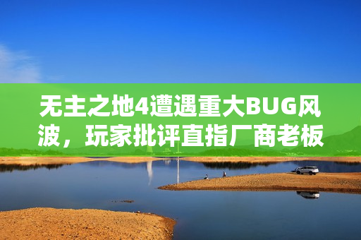 无主之地4遭遇重大BUG风波，玩家批评直指厂商老板无奈应对