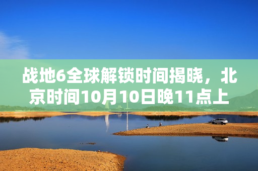 战地6全球解锁时间揭晓，北京时间10月10日晚11点上线