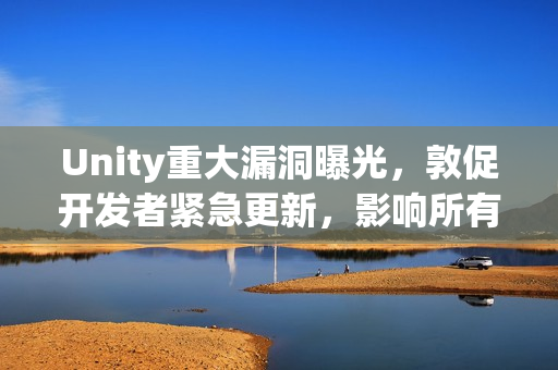 Unity重大漏洞曝光，敦促开发者紧急更新，影响所有2017年后游戏安全