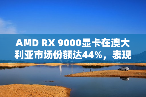 AMD RX 9000显卡在澳大利亚市场份额达44%，表现强劲