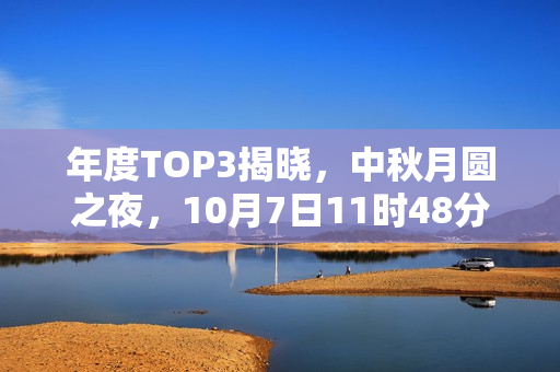 年度TOP3揭晓，中秋月圆之夜，10月7日11时48分月亮最圆时刻揭秘
