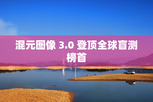 混元图像 3.0 登顶全球盲测榜首