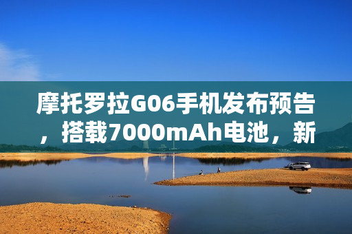 摩托罗拉G06手机发布预告，搭载7000mAh电池，新品发布会定于10月7日