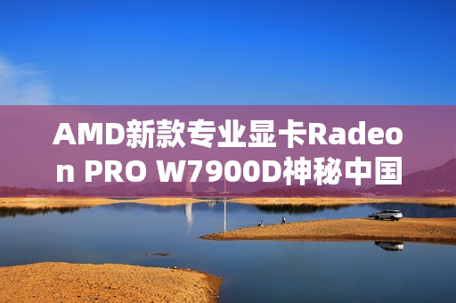 AMD新款专业显卡Radeon PRO W7900D神秘中国特供揭秘