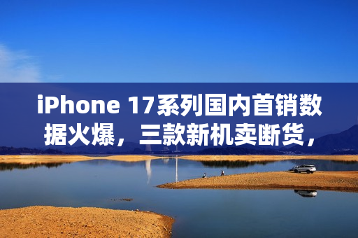 iPhone 17系列国内首销数据火爆，三款新机卖断货，越吐槽越热销