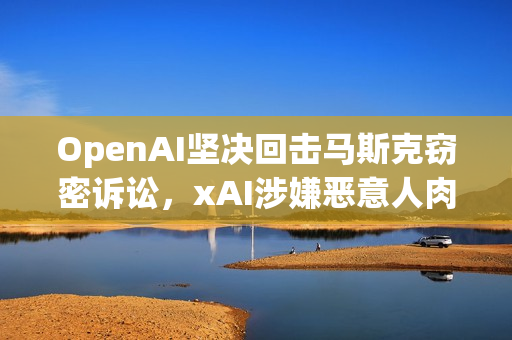 OpenAI坚决回击马斯克窃密诉讼,xAI涉嫌恶意人肉离职员工引发争议 OpenAI坚决回击马斯克窃密诉讼,xAI涉嫌恶意人肉离职员工引发争议