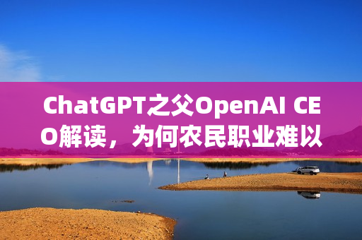 ChatGPT之父OpenAI CEO解读，为何农民职业难以被AI取代？我的职业选择之路