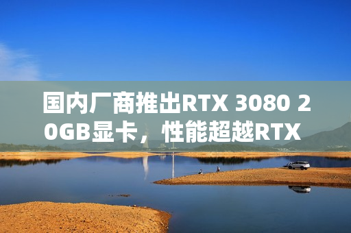 国内厂商推出RTX 3080 20GB显卡，性能超越RTX 5060 Ti，专为游戏爱好者设计！