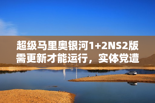 超级马里奥银河1+2NS2版需更新才能运行，实体党遭遇挫折，游戏界的现实引发思考