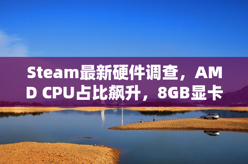 Steam最新硬件调查，AMD CPU占比飙升，8GB显卡逐渐边缘化