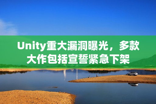 Unity重大漏洞曝光，多款大作包括宣誓紧急下架