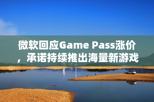 微软回应Game Pass涨价，承诺持续推出海量新游戏