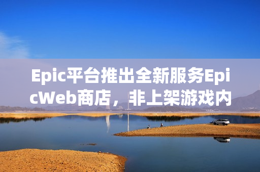Epic平台推出全新服务EpicWeb商店,非上架游戏内容销售成为可能 Epic平台推出全新服务EpicWeb商店,非上架游戏内容销售成为可能