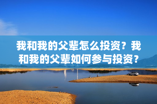 我和我的父辈怎么投资？我和我的父辈如何参与投资？怎么参与？(我和我的父辈的含义)
