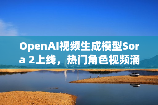 OpenAI视频生成模型Sora 2上线，热门角色视频涌现