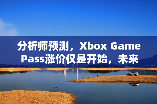 分析师预测，Xbox Game Pass涨价仅是开始，未来或将推出广告套餐