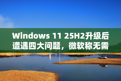 Windows 11 25H2升级后遭遇四大问题，微软称无需担忧，解析与应对之道