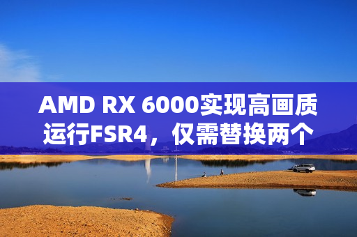 AMD RX 6000实现高画质运行FSR4，仅需替换两个文件