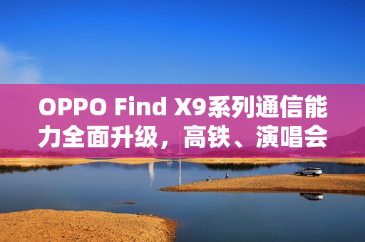 OPPO Find X9系列通信能力全面升级，高铁、演唱会场景超越友商Pro Max