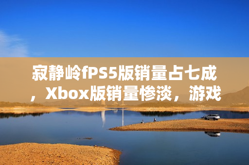 寂静岭fPS5版销量占七成，Xbox版销量惨淡，游戏销售报告揭秘市场份额差异
