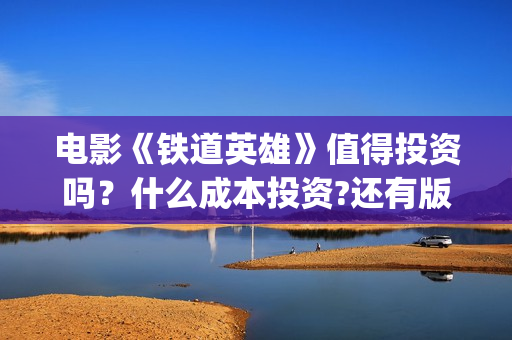 电影《铁道英雄》值得投资吗？什么成本投资?还有版权份额吗?(电影铁道英雄导演是谁)