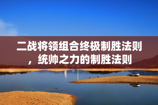 二战将领组合终极制胜法则，统帅之力的制胜法则