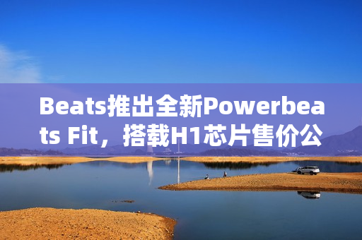Beats推出全新Powerbeats Fit，搭载H1芯片售价公布，1699元