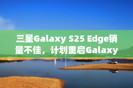 三星Galaxy S25 Edge销量不佳，计划重启Galaxy S26+应对市场挑战