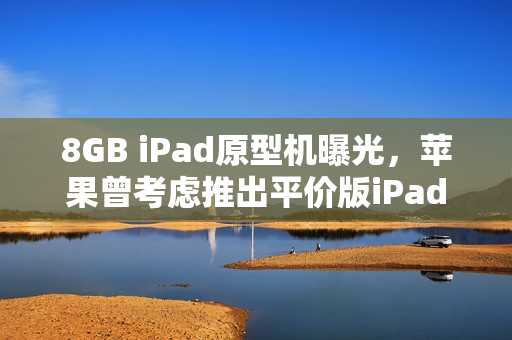 8GB iPad原型机曝光，苹果曾考虑推出平价版iPad