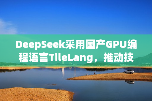 DeepSeek采用国产GPU编程语言TileLang，推动技术与本土创新的融合