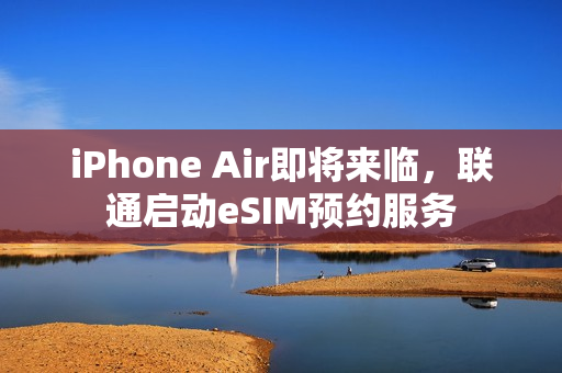 iPhone Air即将来临，联通启动eSIM预约服务
