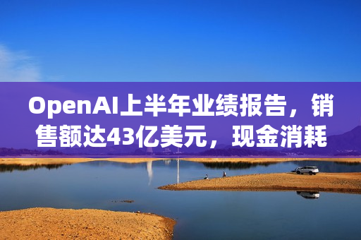OpenAI上半年业绩报告，销售额达43亿美元，现金消耗25亿美元
