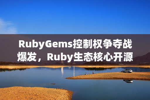 RubyGems控制权争夺战爆发，Ruby生态核心开源项目面临挑战