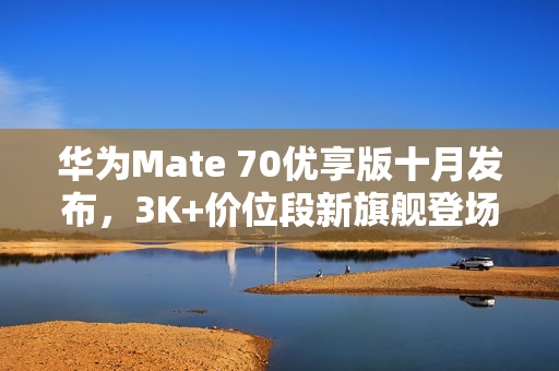 华为Mate 70优享版十月发布，3K+价位段新旗舰登场！