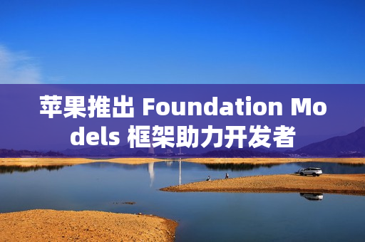苹果推出 Foundation Models 框架助力开发者