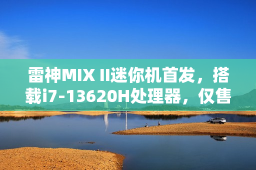 雷神MIX II迷你机首发，搭载i7-13620H处理器，仅售3299元，体积仅0.68L