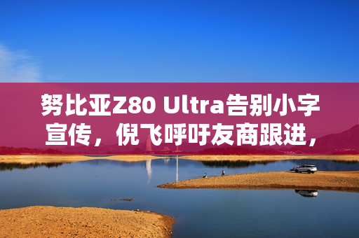 努比亚Z80 Ultra告别小字宣传，倪飞呼吁友商跟进，开启大字时代