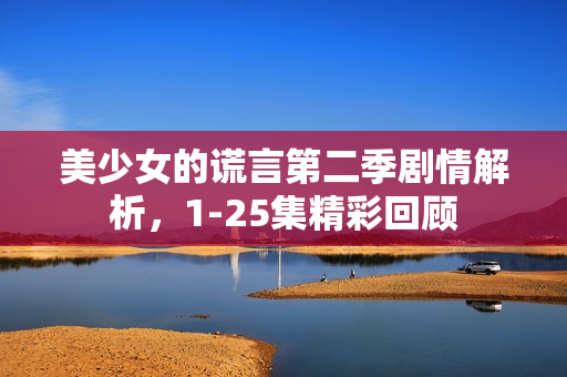 美少女的谎言第二季剧情解析，1-25集精彩回顾