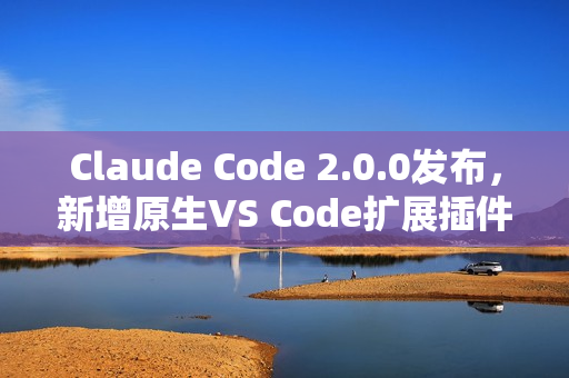 Claude Code 2.0.0发布，新增原生VS Code扩展插件功能