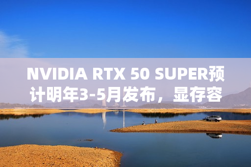 NVIDIA RTX 50 SUPER预计明年3-5月发布，显存容量大幅升级
