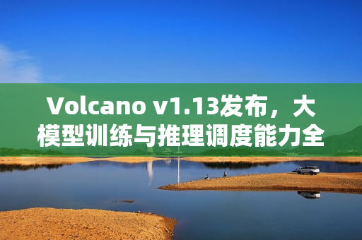 Volcano v1.13发布，大模型训练与推理调度能力全面升级