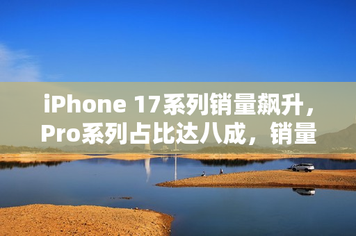 iPhone 17系列销量飙升，Pro系列占比达八成，销量创纪录增长！