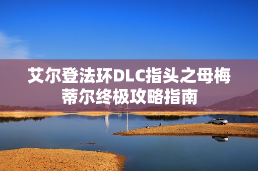 艾尔登法环DLC指头之母梅蒂尔终极攻略指南