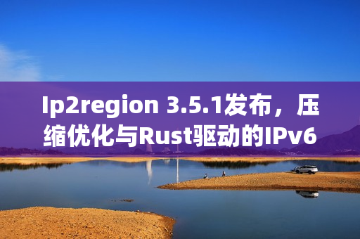 Ip2region 3.5.1发布,压缩优化与Rust驱动的IPv6支持新功能上线 Ip2region 3.5.1发布,压缩优化与Rust驱动的IPv6支持新功能上线