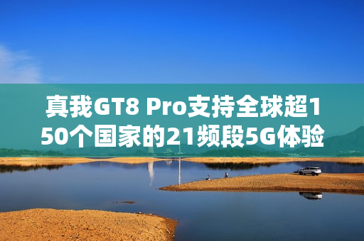 真我GT8 Pro支持全球超150个国家的21频段5G体验