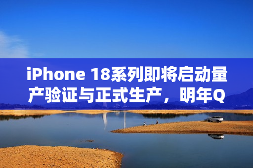 iPhone 18系列即将启动量产验证与正式生产，明年Q2亮相在即