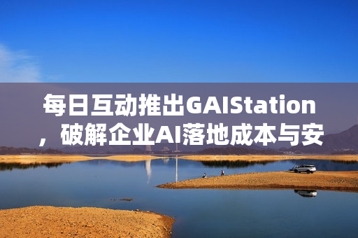 每日互动推出GAIStation，破解企业AI落地成本与安全的双重难题，奖励达十万元级