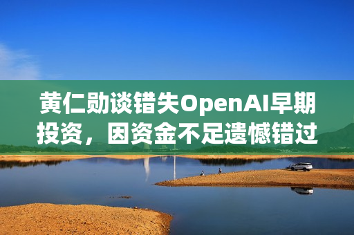 黄仁勋谈错失OpenAI早期投资，因资金不足遗憾错过投资良机