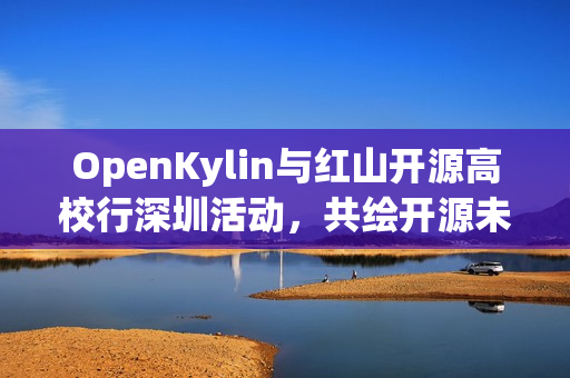 OpenKylin与红山开源高校行深圳活动，共绘开源未来新图景